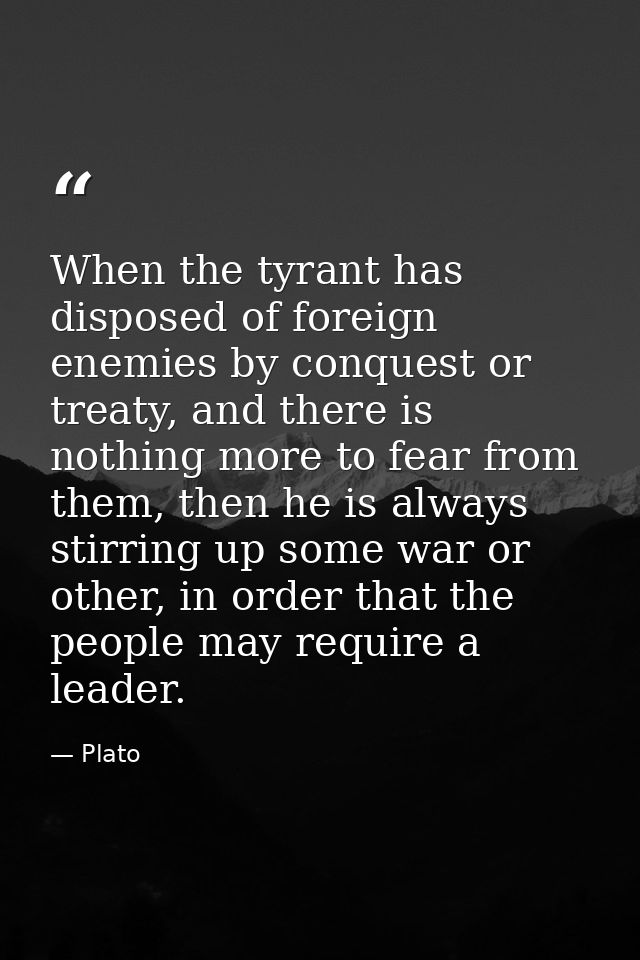 When the tyrant has disposed of foreign enemies by conquest or treaty, and there is nothing more to fear from them, then — Plato
