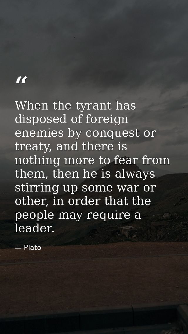 When the tyrant has disposed of foreign enemies by conquest or treaty, and there is nothing more to fear from them, then — Plato