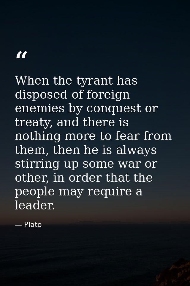 When the tyrant has disposed of foreign enemies by conquest or treaty, and there is nothing more to fear from them, then — Plato