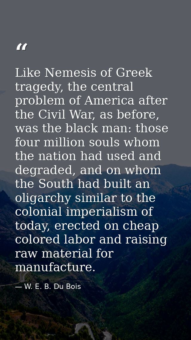 Like Nemesis of Greek tragedy, the central problem of America after the Civil War, as before, was the black man: those f — W. E. B. Du Bois