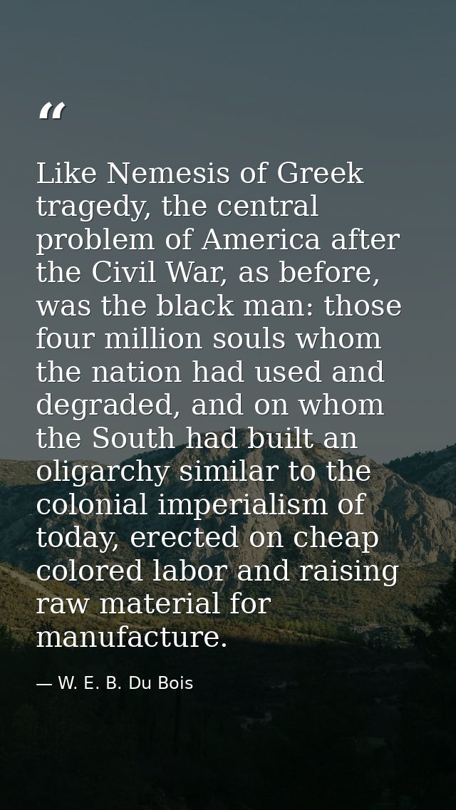 Like Nemesis of Greek tragedy, the central problem of America after the Civil War, as before, was the black man: those f — W. E. B. Du Bois