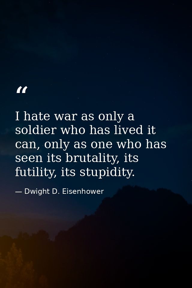 I hate war as only a soldier who has lived it can, only as one who has seen its brutality, its futility, its stupidity. — Dwight D. Eisenhower