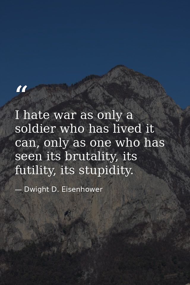I hate war as only a soldier who has lived it can, only as one who has seen its brutality, its futility, its stupidity. — Dwight D. Eisenhower