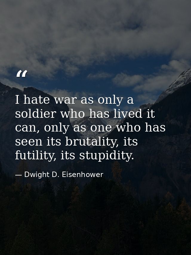 I hate war as only a soldier who has lived it can, only as one who has seen its brutality, its futility, its stupidity. — Dwight D. Eisenhower