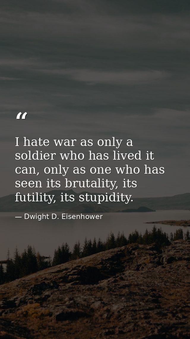 I hate war as only a soldier who has lived it can, only as one who has seen its brutality, its futility, its stupidity. — Dwight D. Eisenhower
