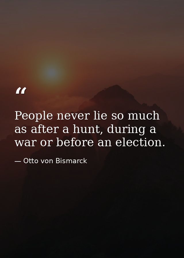 People never lie so much as after a hunt, during a war or before an election. — Otto von Bismarck