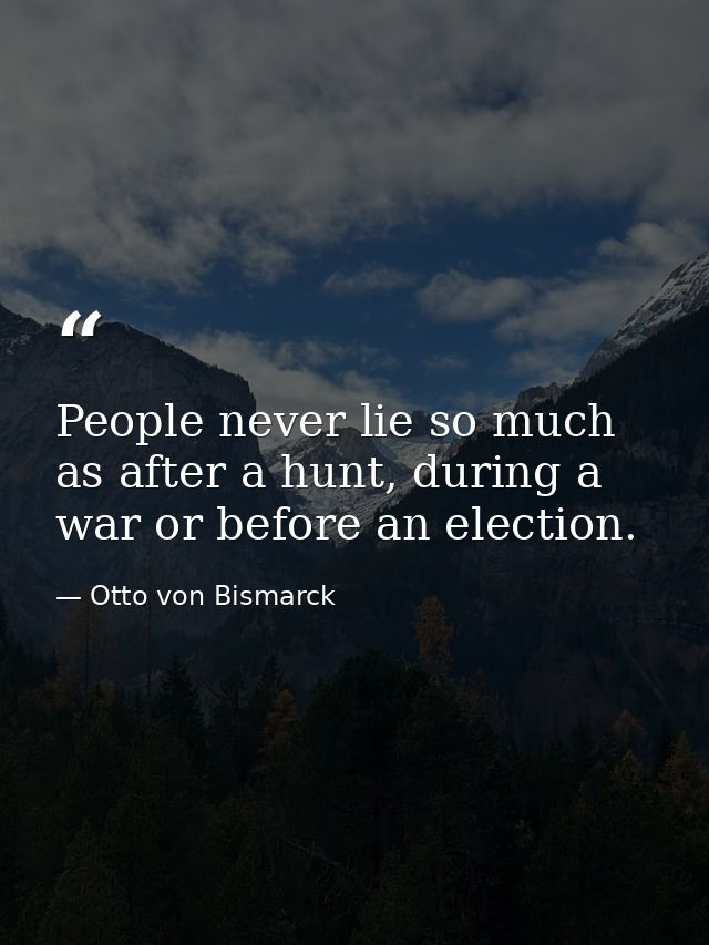 People never lie so much as after a hunt, during a war or before an election. — Otto von Bismarck