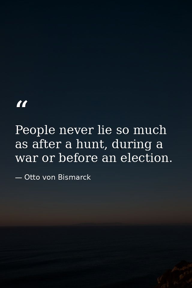 People never lie so much as after a hunt, during a war or before an election. — Otto von Bismarck