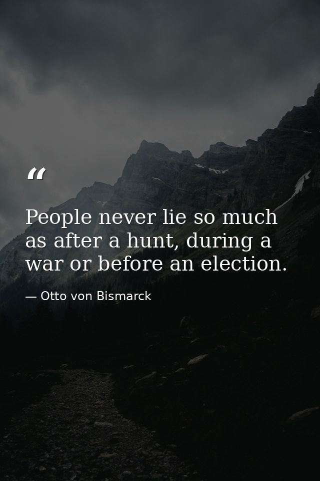 People never lie so much as after a hunt, during a war or before an election. — Otto von Bismarck
