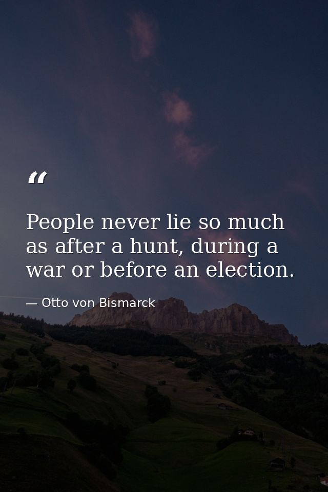 People never lie so much as after a hunt, during a war or before an election. — Otto von Bismarck