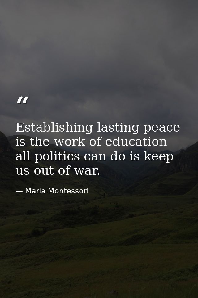 Establishing lasting peace is the work of education all politics can do is keep us out of war. — Maria Montessori
