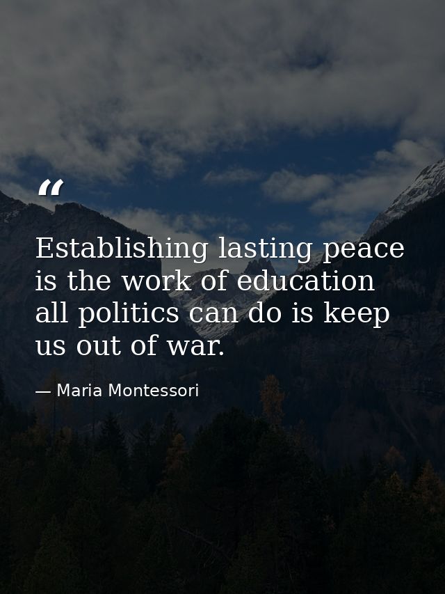 Establishing lasting peace is the work of education all politics can do is keep us out of war. — Maria Montessori