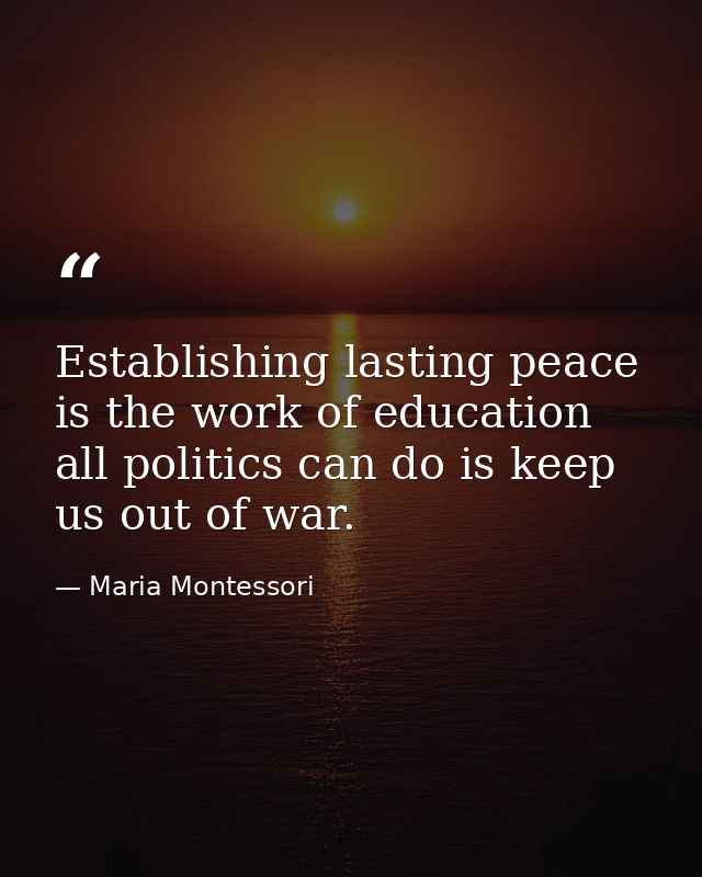 Establishing lasting peace is the work of education all politics can do is keep us out of war. — Maria Montessori