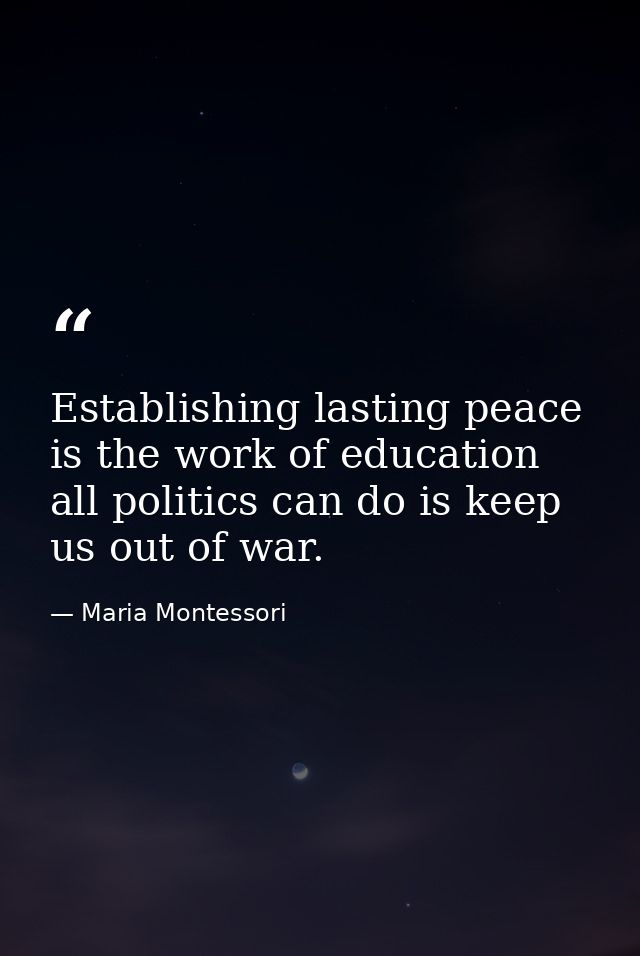 Establishing lasting peace is the work of education all politics can do is keep us out of war. — Maria Montessori
