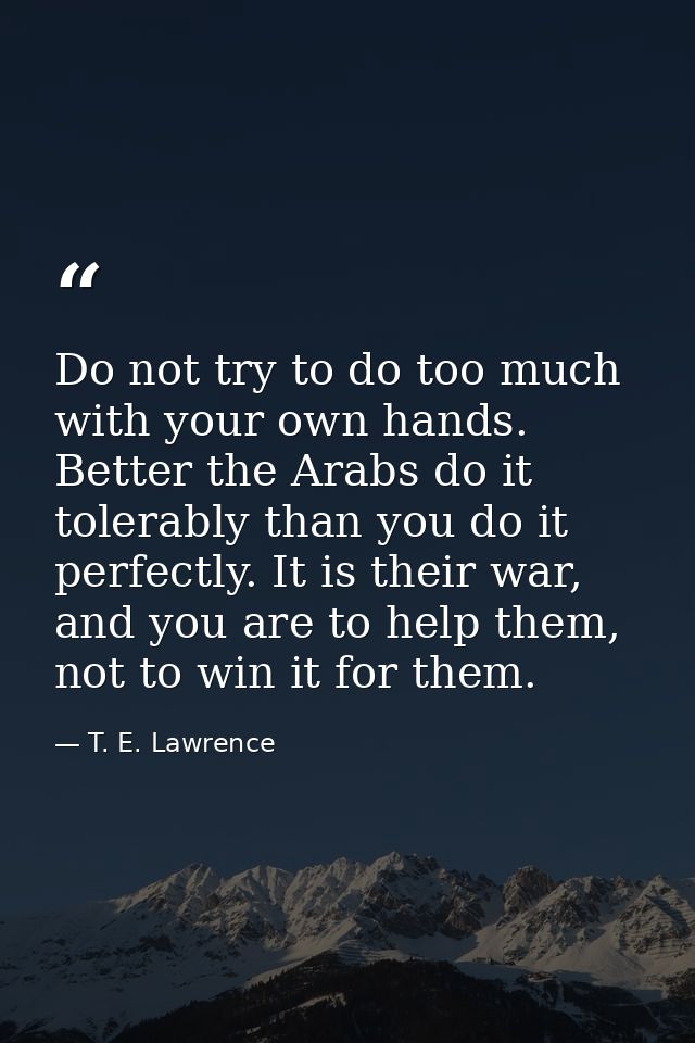 Do not try to do too much with your own hands. Better the Arabs do it tolerably than you do it perfectly. It is their wa — T. E. Lawrence