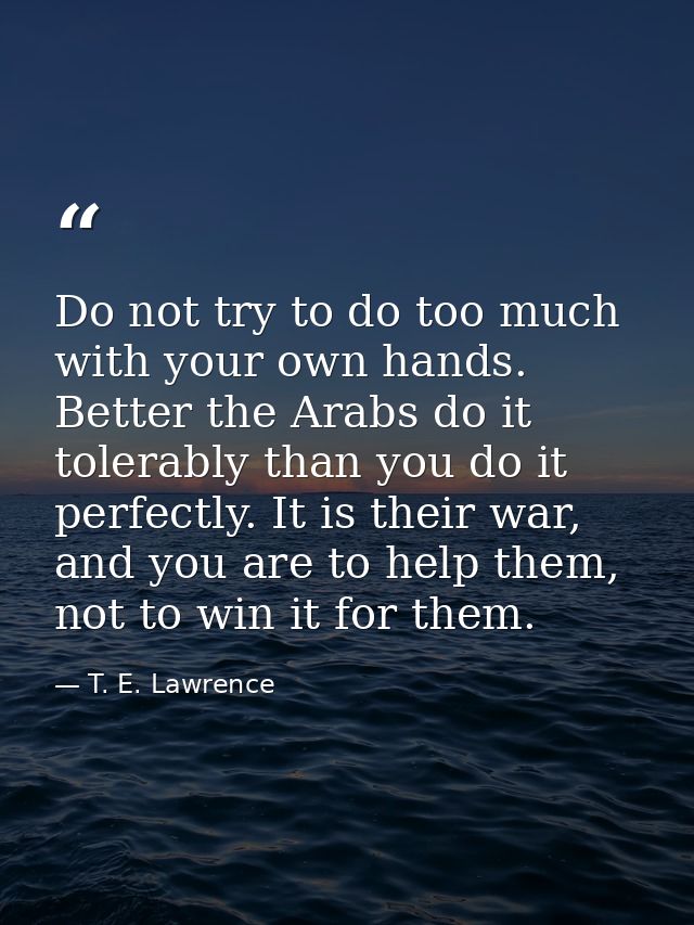 Do not try to do too much with your own hands. Better the Arabs do it tolerably than you do it perfectly. It is their wa — T. E. Lawrence
