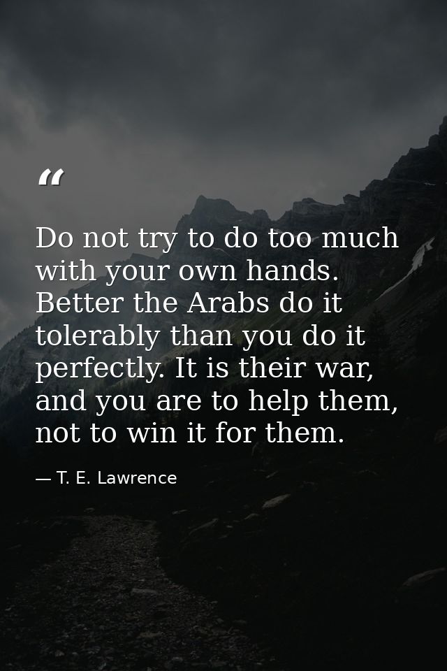 Do not try to do too much with your own hands. Better the Arabs do it tolerably than you do it perfectly. It is their wa — T. E. Lawrence