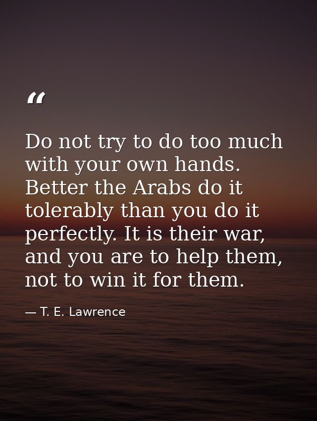 Do not try to do too much with your own hands. Better the Arabs do it tolerably than you do it perfectly. It is their wa — T. E. Lawrence