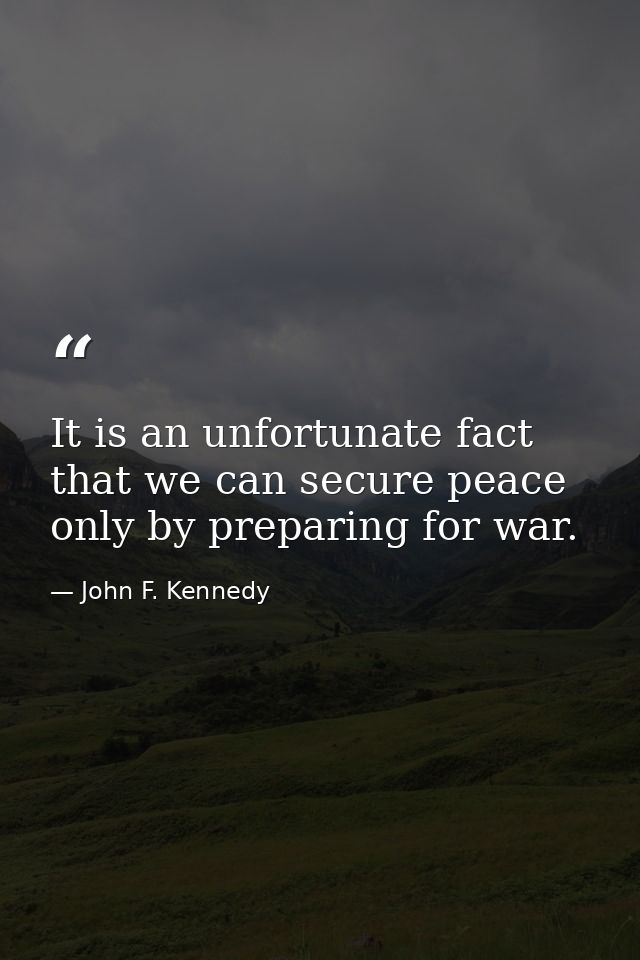 It is an unfortunate fact that we can secure peace only by preparing for war. — John F. Kennedy