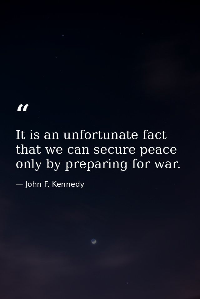 It is an unfortunate fact that we can secure peace only by preparing for war. — John F. Kennedy