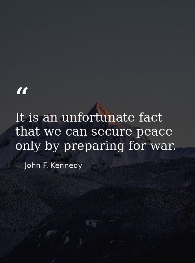 It is an unfortunate fact that we can secure peace only by preparing for war. — John F. Kennedy