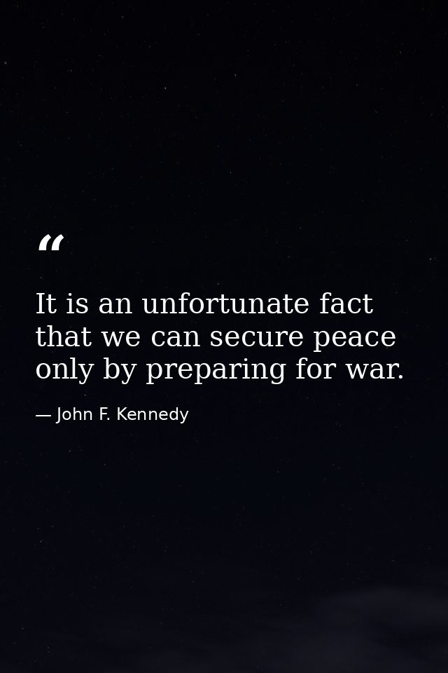 It is an unfortunate fact that we can secure peace only by preparing for war. — John F. Kennedy
