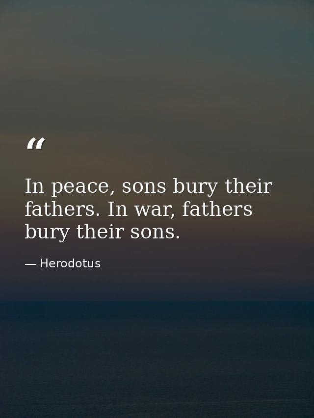 In peace, sons bury their fathers. In war, fathers bury their sons. — Herodotus