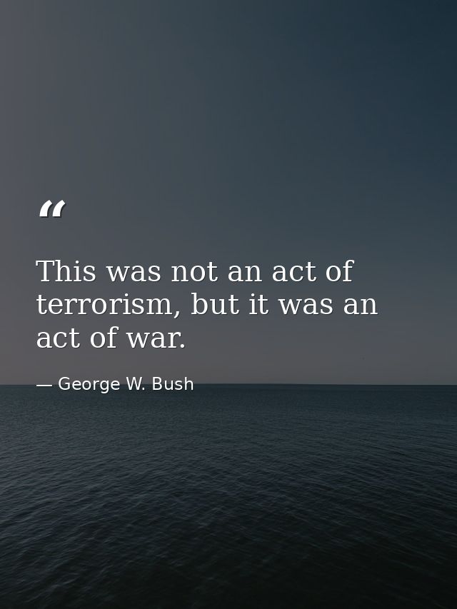 This was not an act of terrorism, but it was an act of war. — George W. Bush