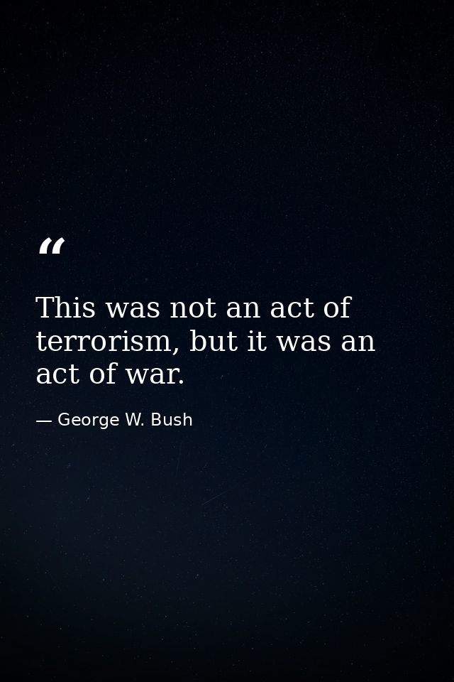 This was not an act of terrorism, but it was an act of war. — George W. Bush