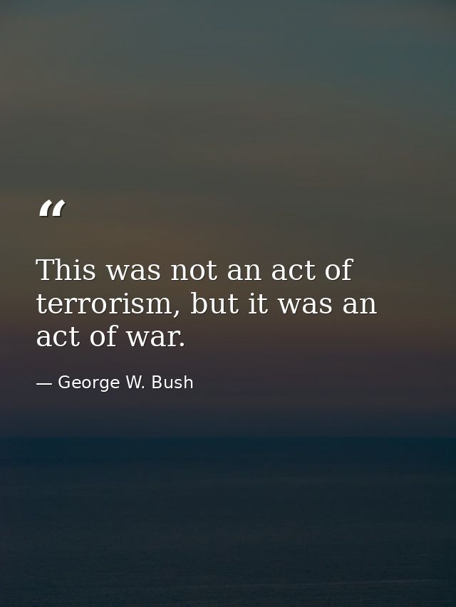 This was not an act of terrorism, but it was an act of war. — George W. Bush