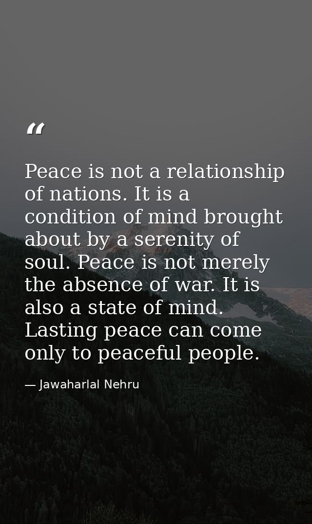 Peace is not a relationship of nations. It is a condition of mind brought about by a serenity of soul. Peace is not mere — Jawaharlal Nehru