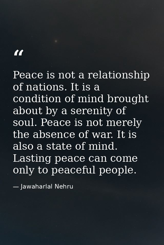 Peace is not a relationship of nations. It is a condition of mind brought about by a serenity of soul. Peace is not mere — Jawaharlal Nehru