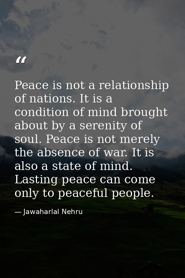 Peace is not a relationship of nations. It is a condition of mind brought about by a serenity of soul. Peace is not mere — Jawaharlal Nehru