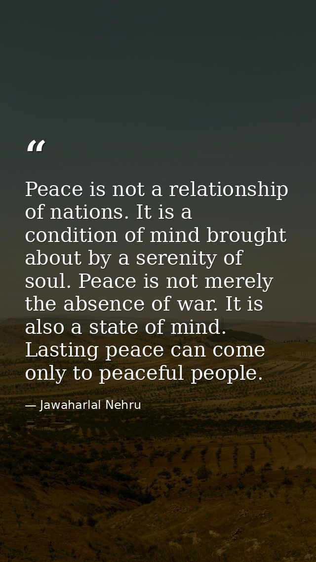 Peace is not a relationship of nations. It is a condition of mind brought about by a serenity of soul. Peace is not mere — Jawaharlal Nehru