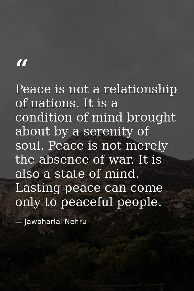 Peace is not a relationship of nations. It is a condition of mind brought about by a serenity of soul. Peace is not mere — Jawaharlal Nehru