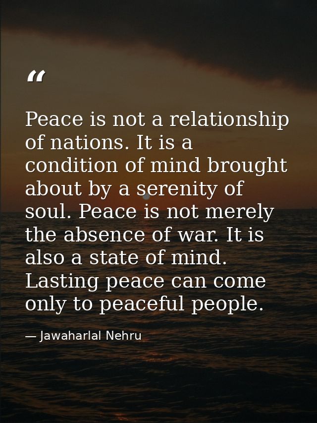 Peace is not a relationship of nations. It is a condition of mind brought about by a serenity of soul. Peace is not mere — Jawaharlal Nehru