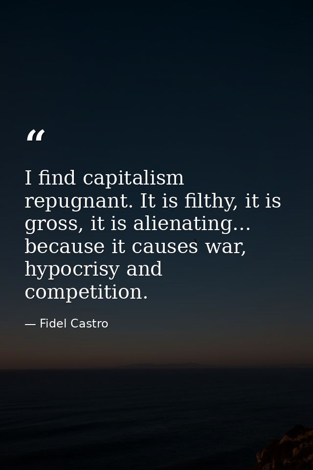 I find capitalism repugnant. It is filthy, it is gross, it is alienating... because it causes war, hypocrisy and competi — Fidel Castro