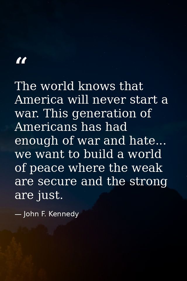 The world knows that America will never start a war. This generation of Americans has had enough of war and hate... we w — John F. Kennedy