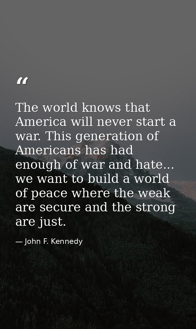 The world knows that America will never start a war. This generation of Americans has had enough of war and hate... we w — John F. Kennedy