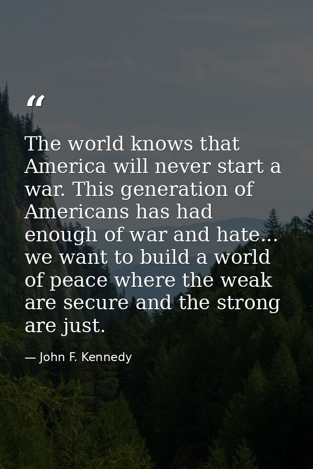 The world knows that America will never start a war. This generation of Americans has had enough of war and hate... we w — John F. Kennedy