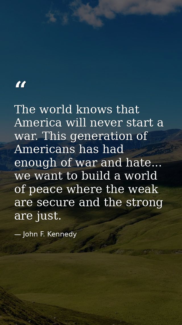 The world knows that America will never start a war. This generation of Americans has had enough of war and hate... we w — John F. Kennedy