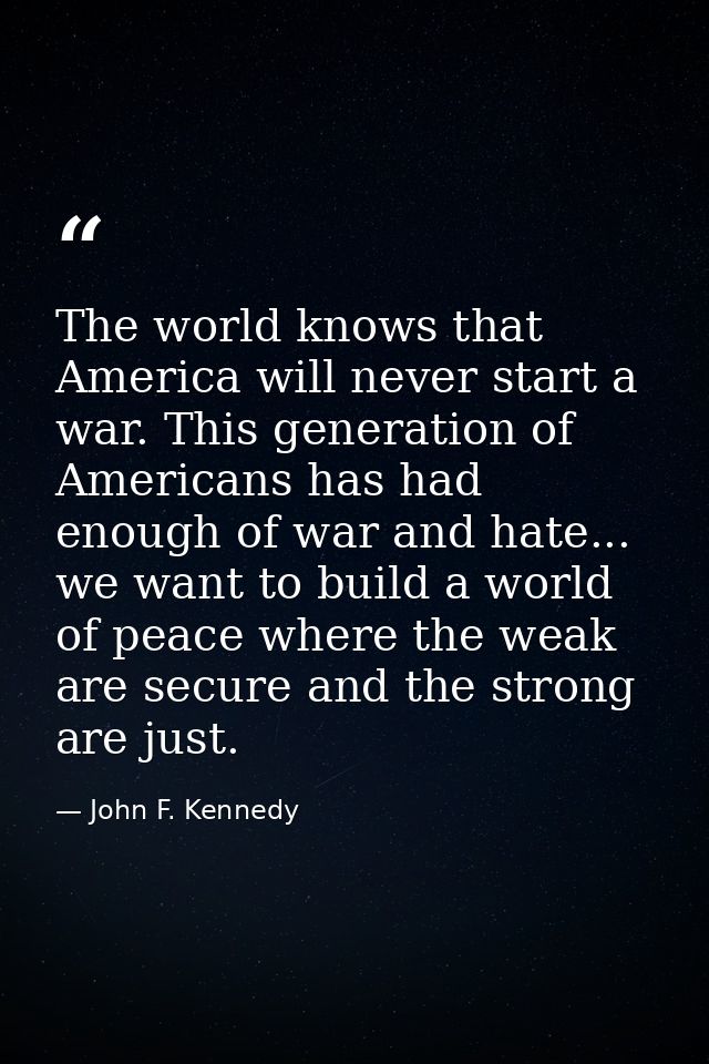 The world knows that America will never start a war. This generation of Americans has had enough of war and hate... we w — John F. Kennedy