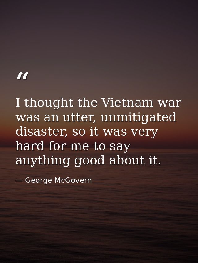 I thought the Vietnam war was an utter, unmitigated disaster, so it was very hard for me to say anything good about it. — George McGovern