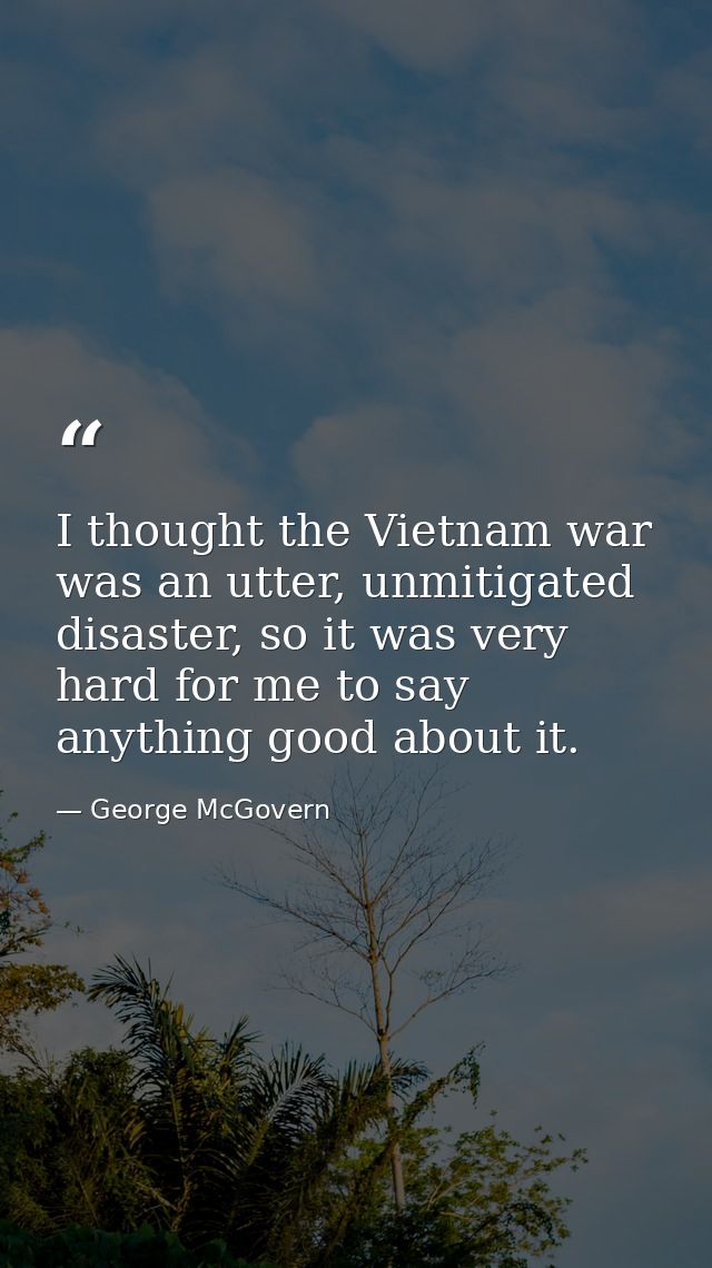 I thought the Vietnam war was an utter, unmitigated disaster, so it was very hard for me to say anything good about it. — George McGovern
