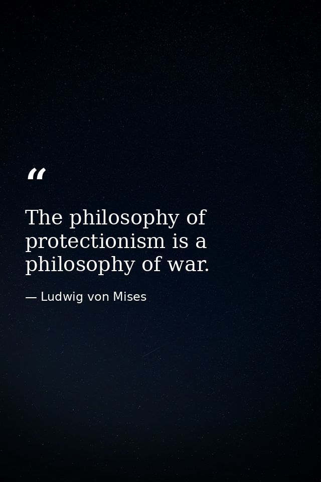 The philosophy of protectionism is a philosophy of war. — Ludwig von Mises