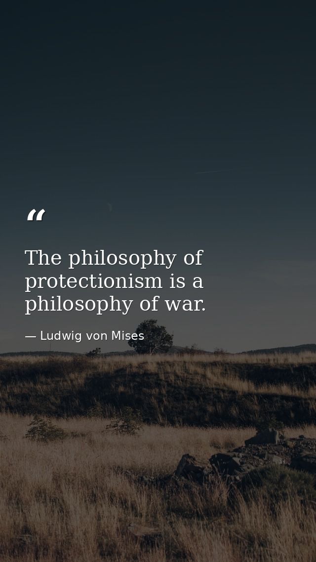The philosophy of protectionism is a philosophy of war. — Ludwig von Mises