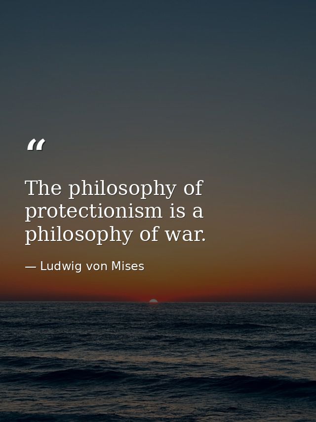The philosophy of protectionism is a philosophy of war. — Ludwig von Mises