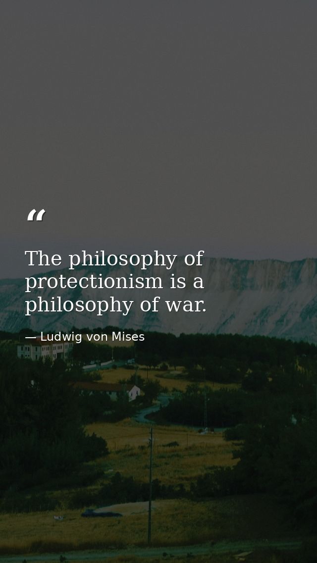 The philosophy of protectionism is a philosophy of war. — Ludwig von Mises