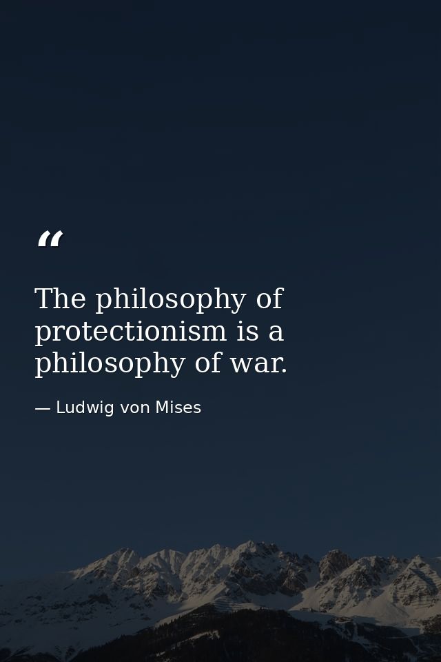 The philosophy of protectionism is a philosophy of war. — Ludwig von Mises