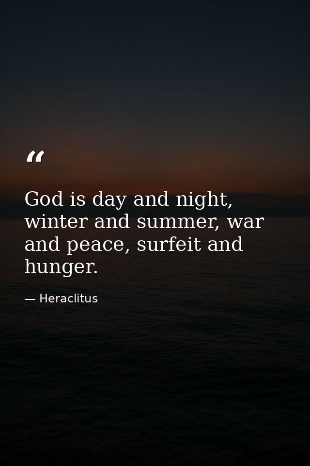 God is day and night, winter and summer, war and peace, surfeit and hunger. — Heraclitus